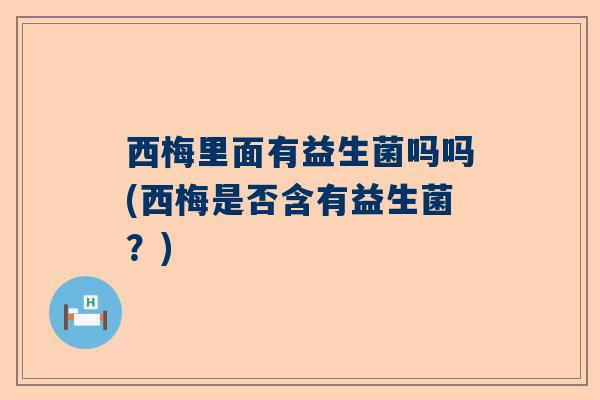 西梅里面有益生菌吗吗(西梅是否含有益生菌？)