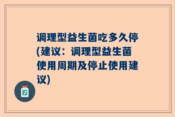 调理型益生菌吃多久停(建议：调理型益生菌使用周期及停止使用建议)
