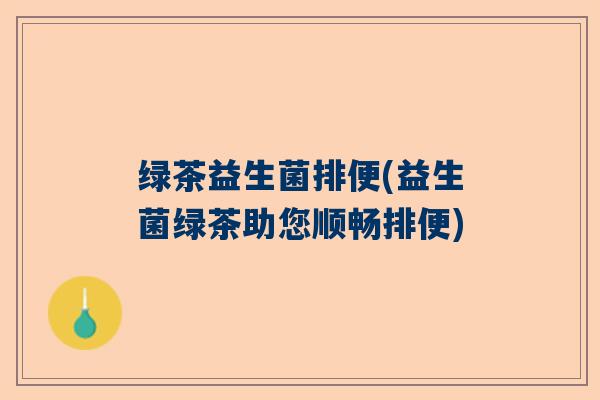 绿茶益生菌排便(益生菌绿茶助您顺畅排便)