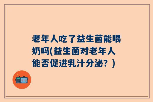 老年人吃了益生菌能喂奶吗(益生菌对老年人能否促进乳汁分泌？)