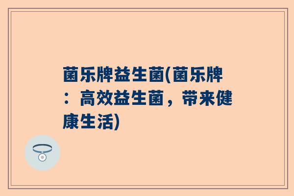 菌乐牌益生菌(菌乐牌：高效益生菌，带来健康生活)