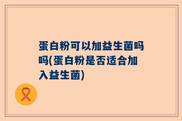 蛋白粉可以加益生菌吗吗(蛋白粉是否适合加入益生菌)