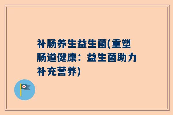 补肠养生益生菌(重塑肠道健康：益生菌助力补充营养)