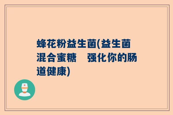蜂花粉益生菌(益生菌混合蜜糖　强化你的肠道健康)