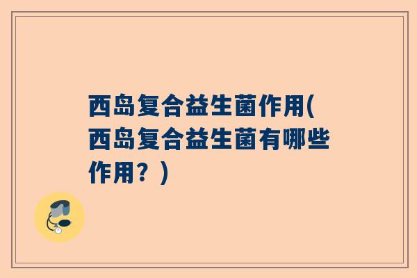 西岛复合益生菌作用(西岛复合益生菌有哪些作用？)