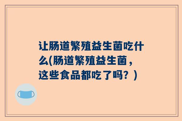 让肠道繁殖益生菌吃什么(肠道繁殖益生菌，这些食品都吃了吗？)