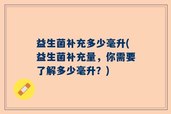 益生菌补充多少毫升(益生菌补充量，你需要了解多少毫升？)