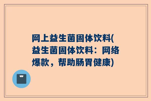 网上益生菌固体饮料(益生菌固体饮料：网络爆款，帮助肠胃健康)