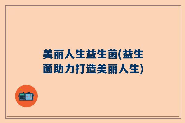 美丽人生益生菌(益生菌助力打造美丽人生)