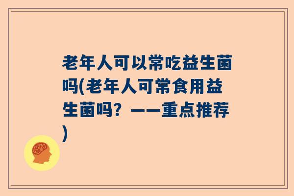 老年人可以常吃益生菌吗(老年人可常食用益生菌吗？——重点推荐)