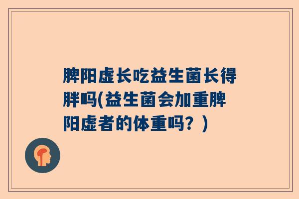 脾阳虚长吃益生菌长得胖吗(益生菌会加重脾阳虚者的体重吗？)