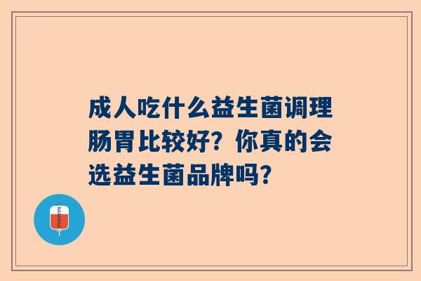 成人吃什么益生菌调理肠胃比较好？你真的会选益生菌品牌吗？