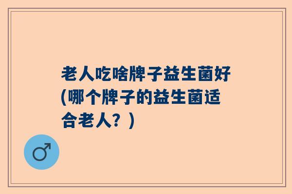 老人吃啥牌子益生菌好(哪个牌子的益生菌适合老人？)