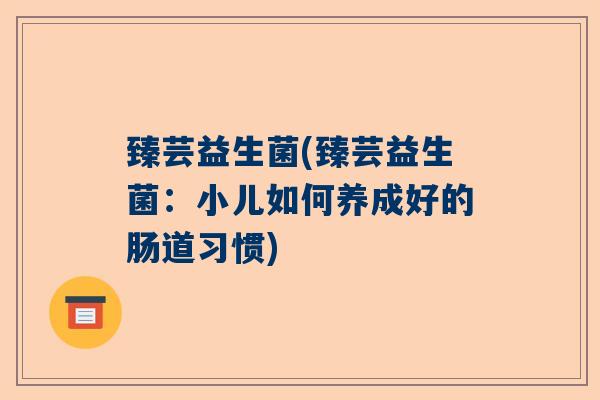 臻芸益生菌(臻芸益生菌：小儿如何养成好的肠道习惯)