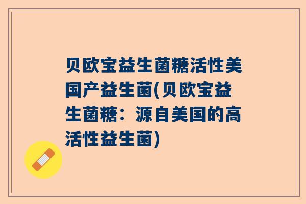 贝欧宝益生菌糖活性美国产益生菌(贝欧宝益生菌糖：源自美国的高活性益生菌)