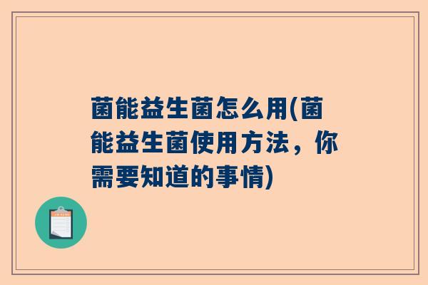 菌能益生菌怎么用(菌能益生菌使用方法，你需要知道的事情)