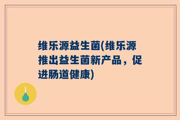 维乐源益生菌(维乐源推出益生菌新产品，促进肠道健康)