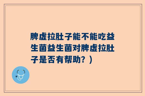 脾虚拉肚子能不能吃益生菌益生菌对脾虚拉肚子是否有帮助？)