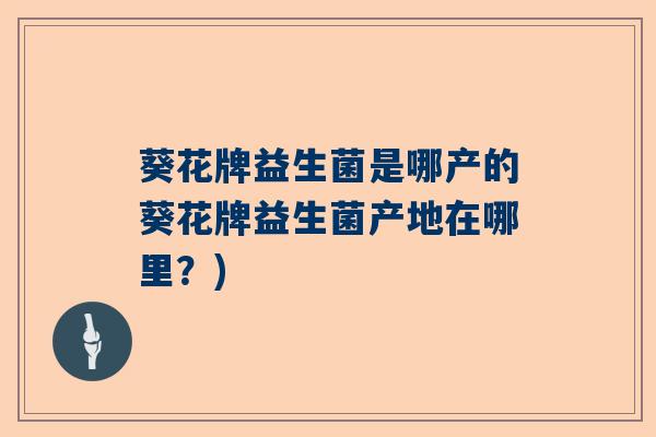 葵花牌益生菌是哪产的葵花牌益生菌产地在哪里？)