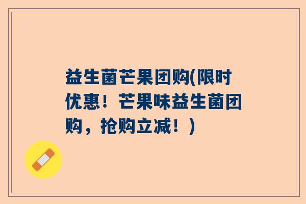 益生菌芒果团购(限时优惠！芒果味益生菌团购，抢购立减！)