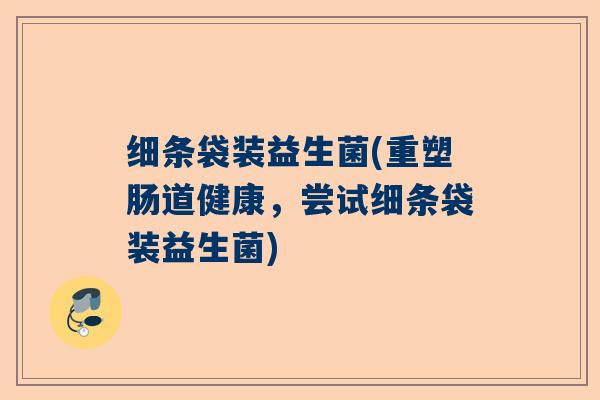 细条袋装益生菌(重塑肠道健康，尝试细条袋装益生菌)