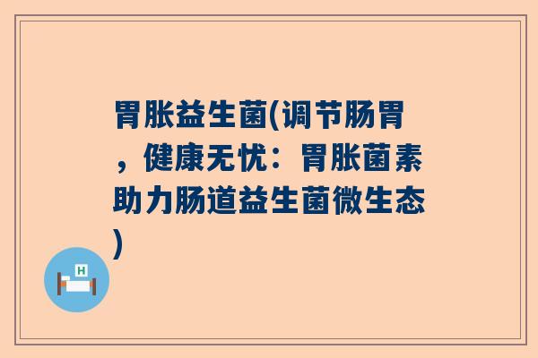 胃胀益生菌(调节肠胃，健康无忧：胃胀菌素助力肠道益生菌微生态)