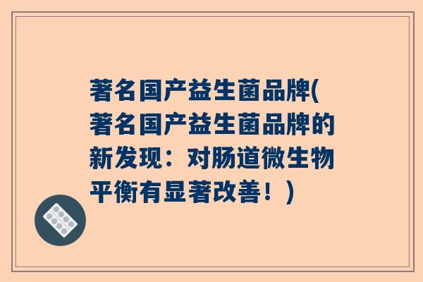 著名国产益生菌品牌(著名国产益生菌品牌的新发现：对肠道微生物平衡有显著改善！)
