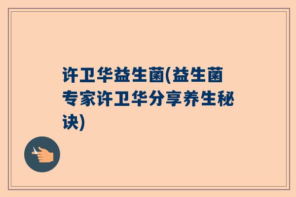 许卫华益生菌(益生菌专家许卫华分享养生秘诀)