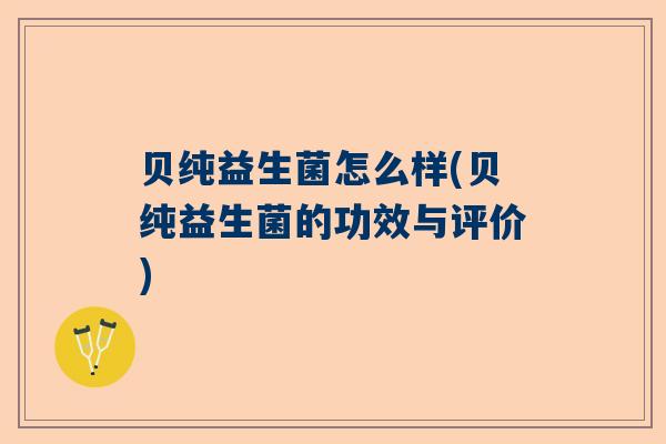 贝纯益生菌怎么样(贝纯益生菌的功效与评价)