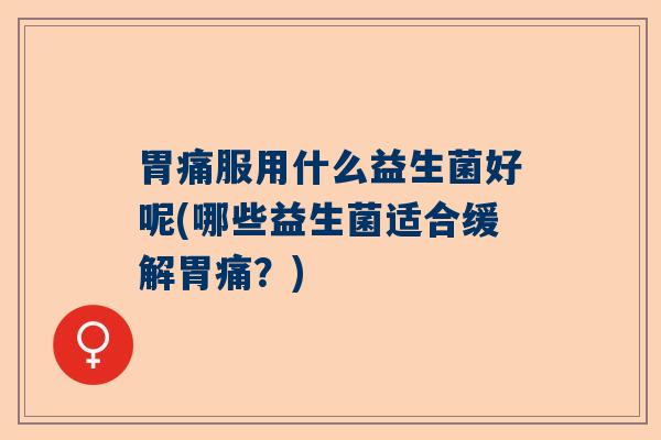 胃痛服用什么益生菌好呢(哪些益生菌适合缓解胃痛？)