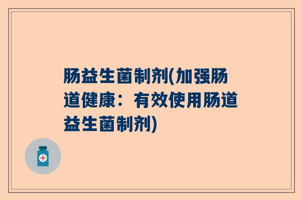 肠益生菌制剂(加强肠道健康：有效使用肠道益生菌制剂)