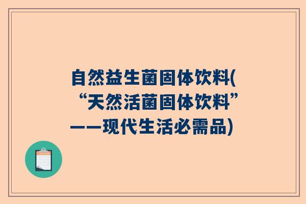 自然益生菌固体饮料(“天然活菌固体饮料”——现代生活必需品)
