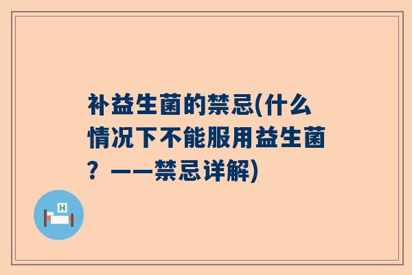补益生菌的禁忌(什么情况下不能服用益生菌？——禁忌详解)