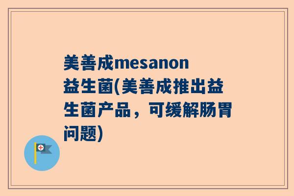 美善成mesanon益生菌(美善成推出益生菌产品，可缓解肠胃问题)