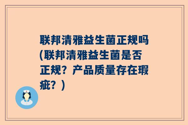 联邦清雅益生菌正规吗(联邦清雅益生菌是否正规？产品质量存在瑕疵？)