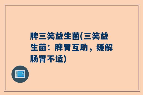 脾三笑益生菌(三笑益生菌：脾胃互助，缓解肠胃不适)
