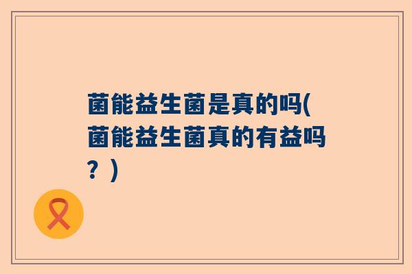 菌能益生菌是真的吗(菌能益生菌真的有益吗？)