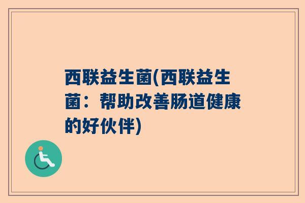 西联益生菌(西联益生菌：帮助改善肠道健康的好伙伴)