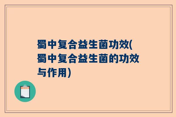 蜀中复合益生菌功效(蜀中复合益生菌的功效与作用)