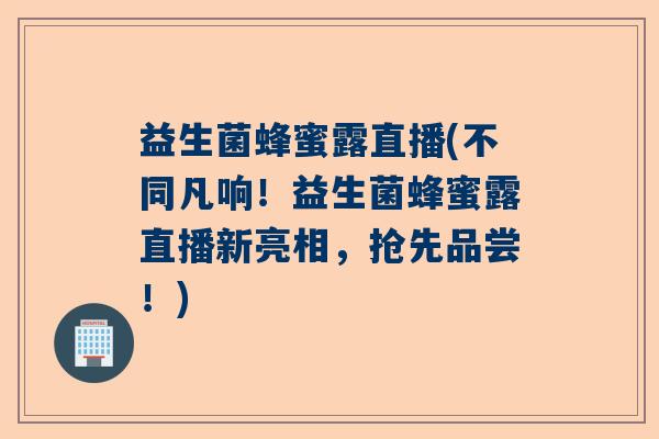 益生菌蜂蜜露直播(不同凡响!益生菌蜂蜜露直播新亮相,抢先品尝!) 益生菌蜂蜜露直播(不同凡响!益生菌蜂蜜露直播新亮相,抢先品尝!)