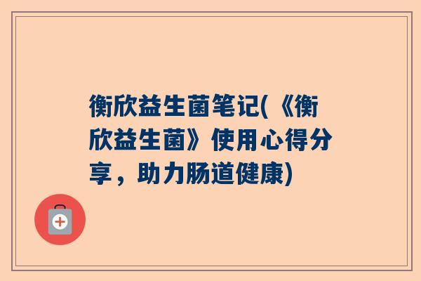 衡欣益生菌笔记(《衡欣益生菌》使用心得分享，助力肠道健康)