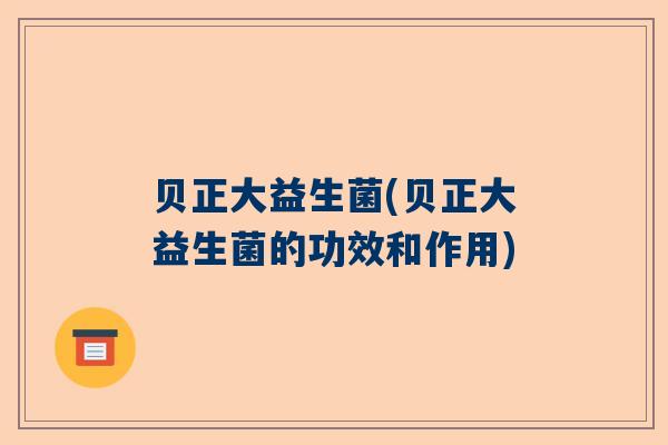 贝正大益生菌(贝正大益生菌的功效和作用)