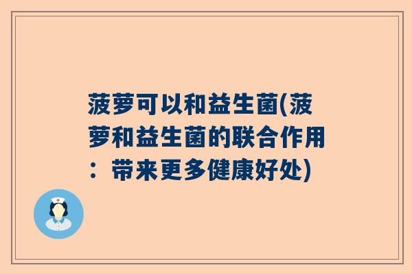 菠萝可以和益生菌(菠萝和益生菌的联合作用:带来更多健康好处) 菠萝可以和益生菌(菠萝和益生菌的联合作用:带来更多健康好处)