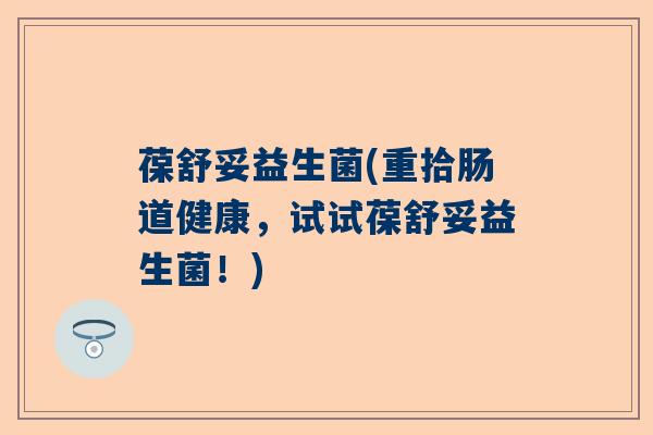 葆舒妥益生菌(重拾肠道健康，试试葆舒妥益生菌！)