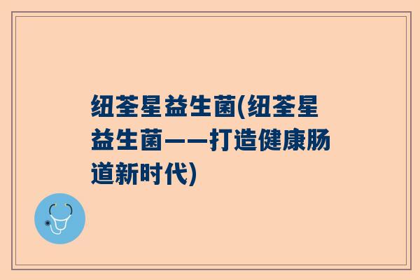 纽荃星益生菌(纽荃星益生菌——打造健康肠道新时代)