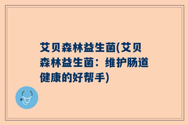 艾贝森林益生菌(艾贝森林益生菌：维护肠道健康的好帮手)