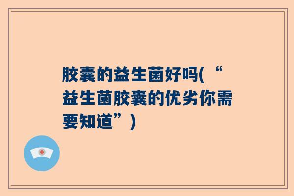 胶囊的益生菌好吗(“益生菌胶囊的优劣你需要知道”)