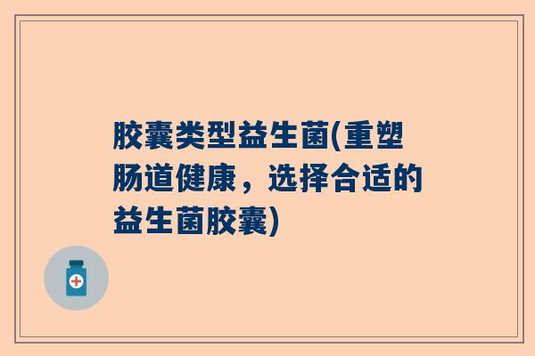 胶囊类型益生菌(重塑肠道健康，选择合适的益生菌胶囊)