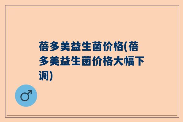 蓓多美益生菌价格(蓓多美益生菌价格大幅下调)