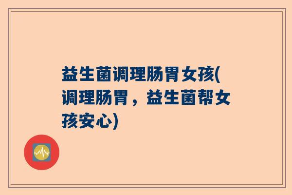 益生菌调理肠胃女孩(调理肠胃，益生菌帮女孩安心)